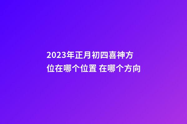 2023年正月初四喜神方位在哪个位置 在哪个方向